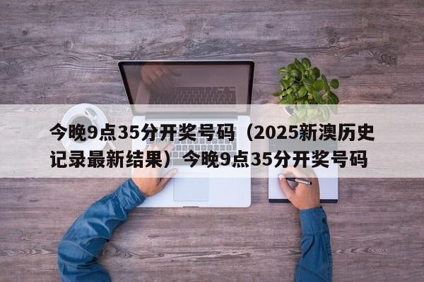 今晚9点35分开奖号码（2025新澳历史记录最新结果）今晚9点35分开奖号码